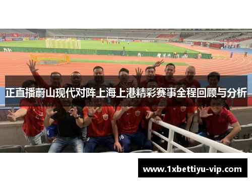 正直播蔚山现代对阵上海上港精彩赛事全程回顾与分析