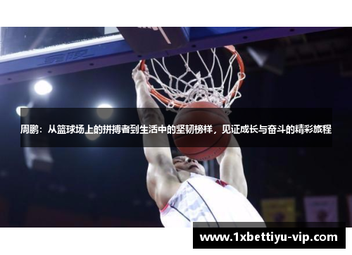 周鹏：从篮球场上的拼搏者到生活中的坚韧榜样，见证成长与奋斗的精彩旅程